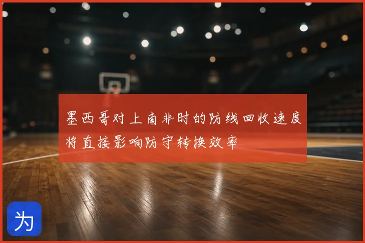 墨西哥对上南非时的防线回收速度将直接影响防守转换效率