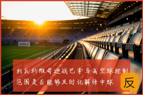 利瓦科维奇迎战巴拿马高空球控制范围是否能够及时化解传中球