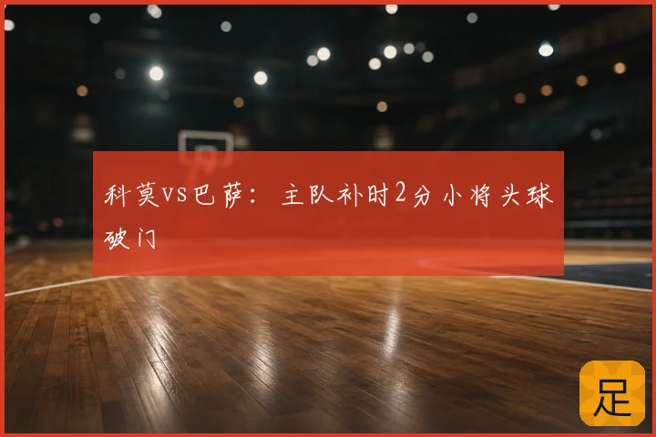 科莫vs巴萨：主队补时2分小将头球破门